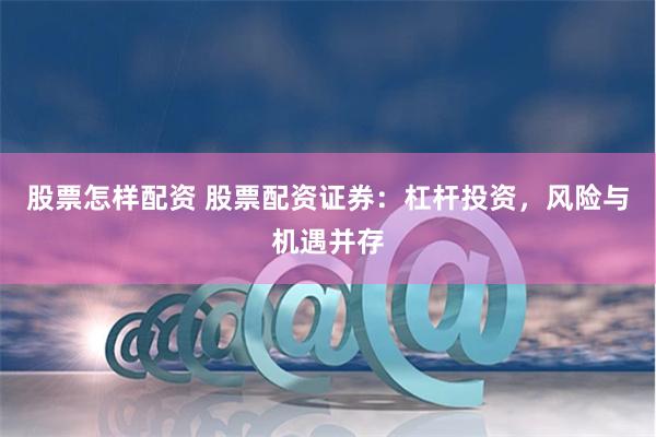 股票怎样配资 股票配资证券：杠杆投资，风险与机遇并存