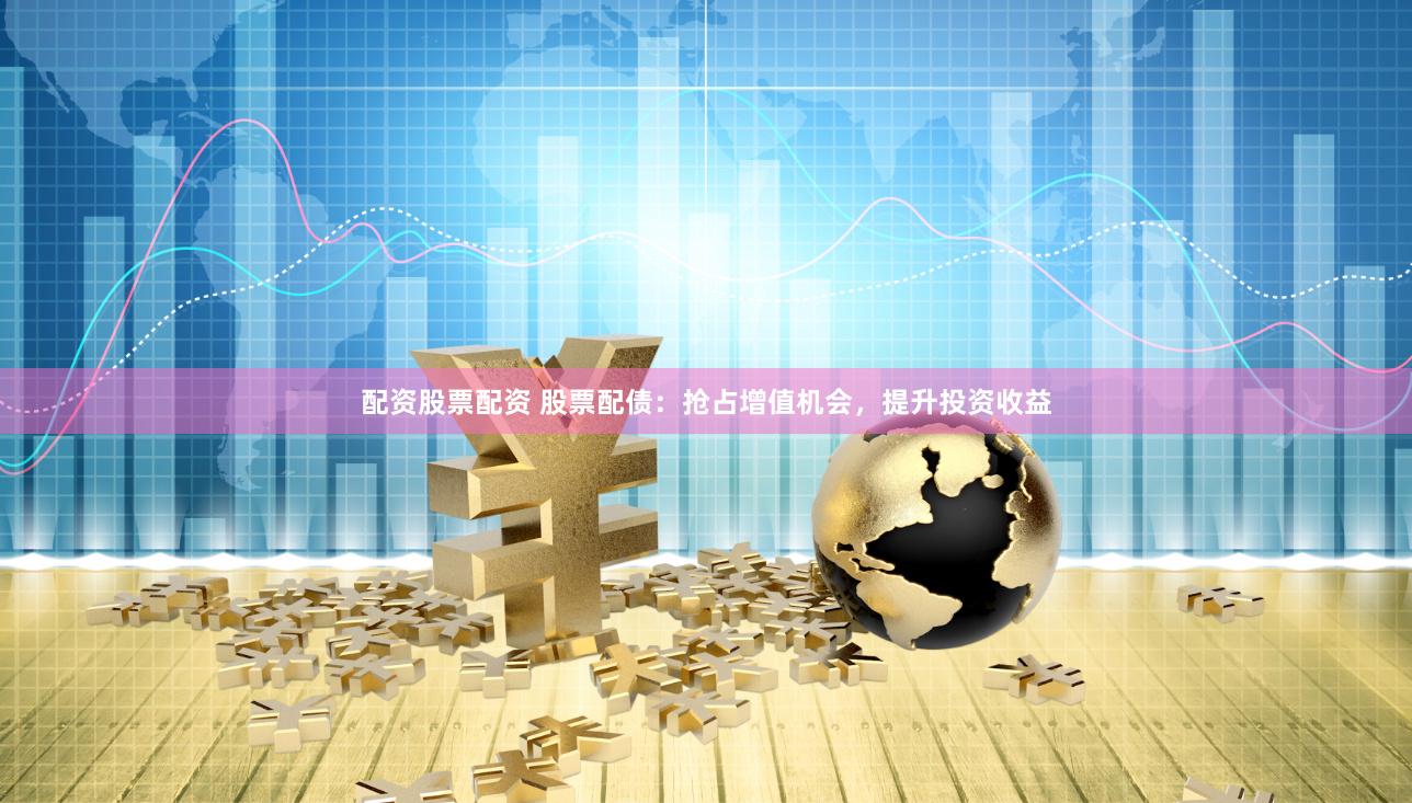 配资股票配资 股票配债：抢占增值机会，提升投资收益