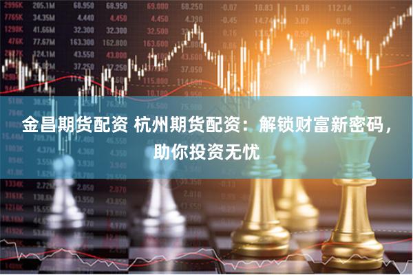 金昌期货配资 杭州期货配资：解锁财富新密码，助你投资无忧
