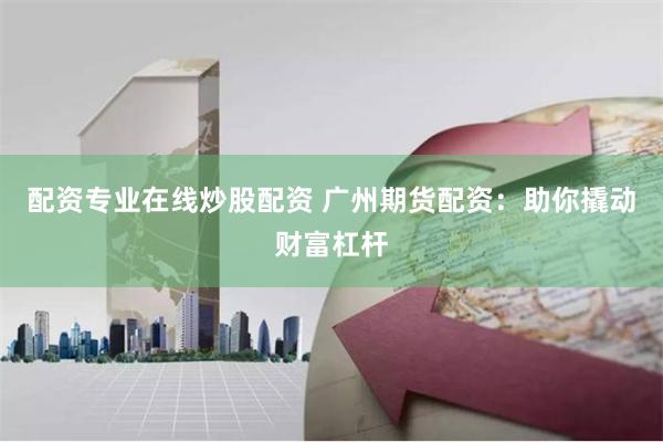 配资专业在线炒股配资 广州期货配资：助你撬动财富杠杆