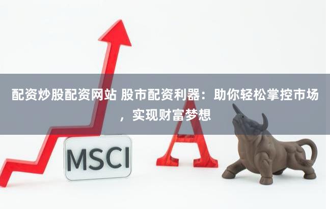 配资炒股配资网站 股市配资利器：助你轻松掌控市场，实现财富梦想