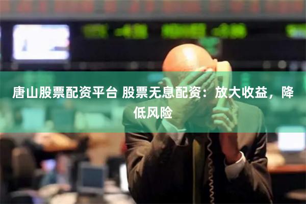 唐山股票配资平台 股票无息配资：放大收益，降低风险