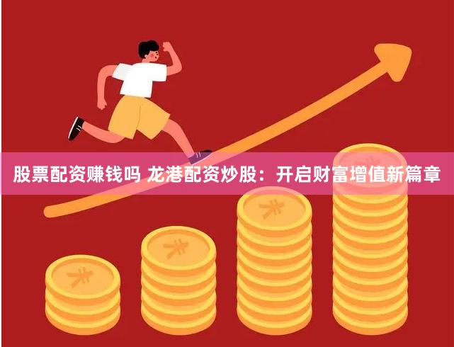 股票配资赚钱吗 龙港配资炒股：开启财富增值新篇章