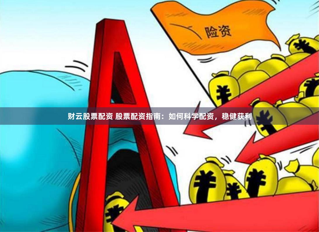财云股票配资 股票配资指南：如何科学配资，稳健获利