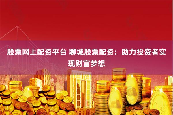 股票网上配资平台 聊城股票配资：助力投资者实现财富梦想