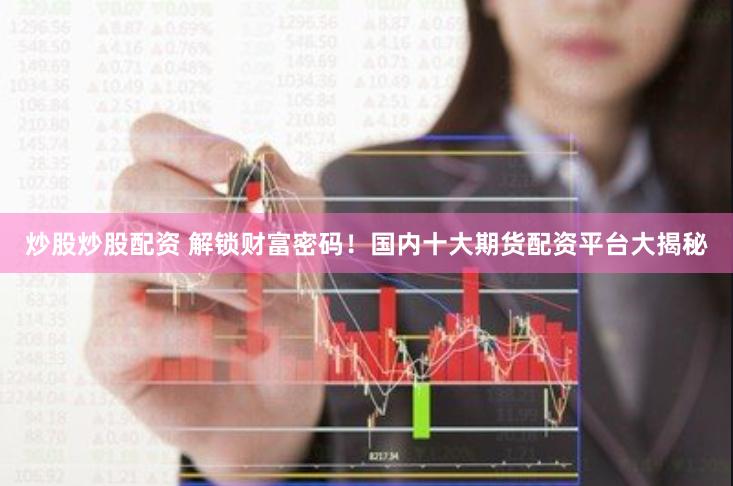 炒股炒股配资 解锁财富密码！国内十大期货配资平台大揭秘