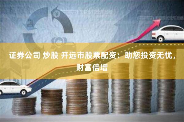 证券公司 炒股 开远市股票配资：助您投资无忧，财富倍增