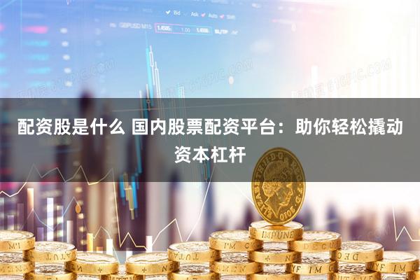 配资股是什么 国内股票配资平台：助你轻松撬动资本杠杆