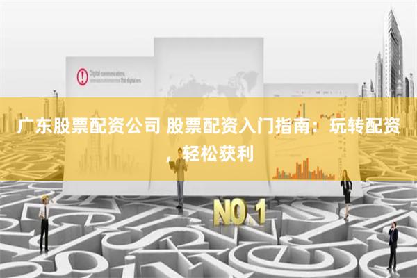 广东股票配资公司 股票配资入门指南：玩转配资，轻松获利