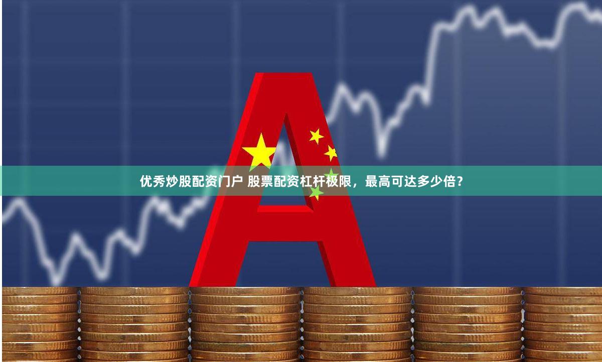 优秀炒股配资门户 股票配资杠杆极限，最高可达多少倍？