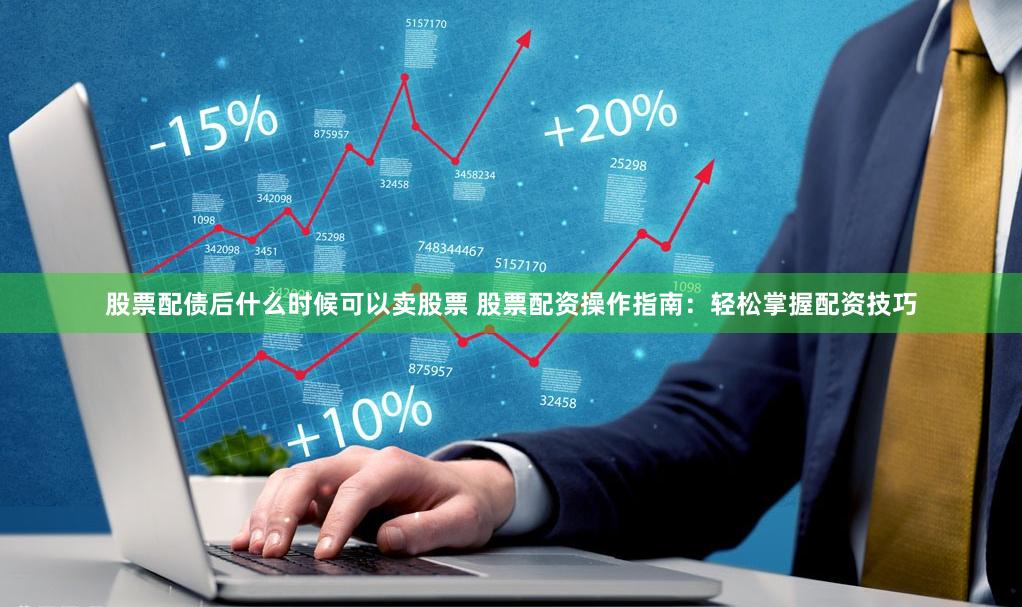 股票配债后什么时候可以卖股票 股票配资操作指南：轻松掌握配资技巧