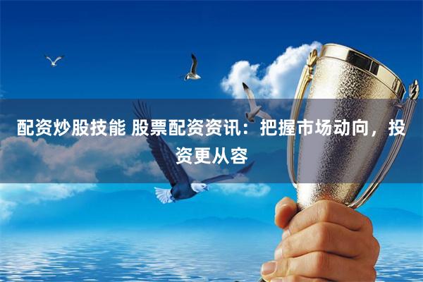 配资炒股技能 股票配资资讯：把握市场动向，投资更从容