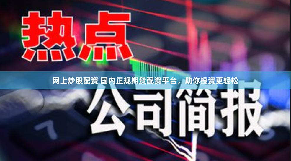 网上炒股配资 国内正规期货配资平台，助你投资更轻松