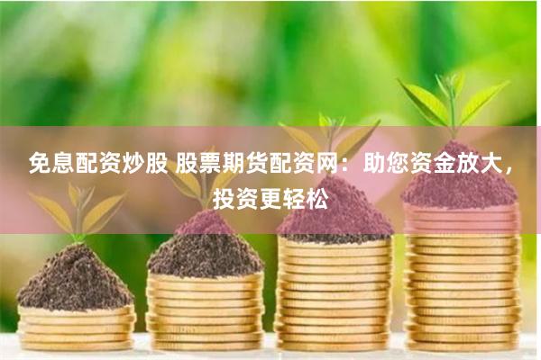 免息配资炒股 股票期货配资网：助您资金放大，投资更轻松