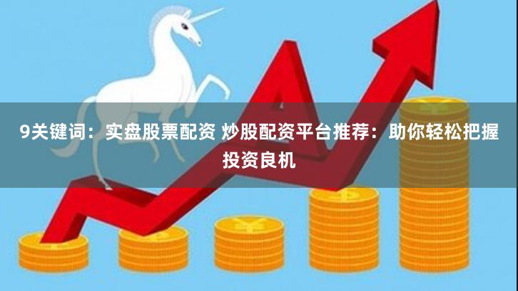 9关键词：实盘股票配资 炒股配资平台推荐：助你轻松把握投资良机