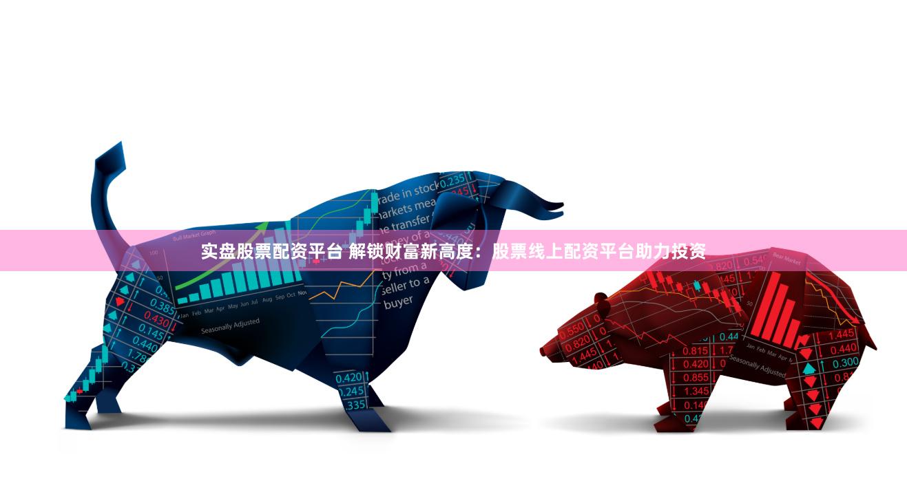 实盘股票配资平台 解锁财富新高度：股票线上配资平台助力投资