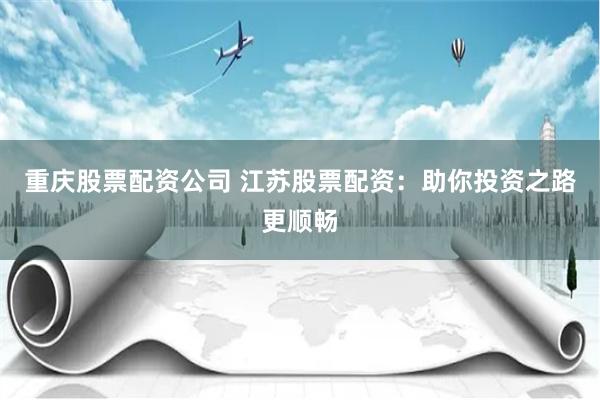 重庆股票配资公司 江苏股票配资：助你投资之路更顺畅
