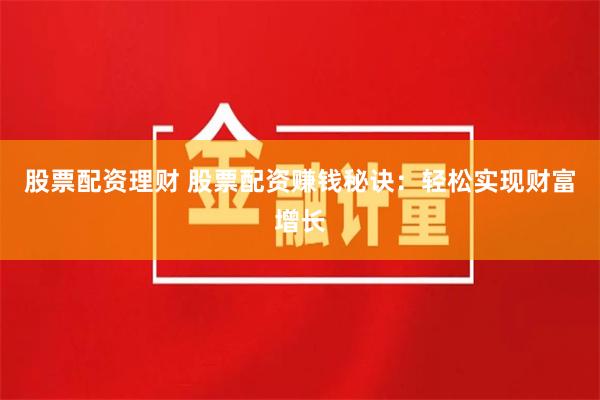 股票配资理财 股票配资赚钱秘诀：轻松实现财富增长