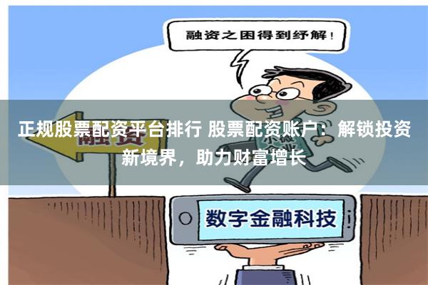 正规股票配资平台排行 股票配资账户：解锁投资新境界，助力财富增长