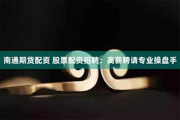 南通期货配资 股票配资招聘：高薪聘请专业操盘手