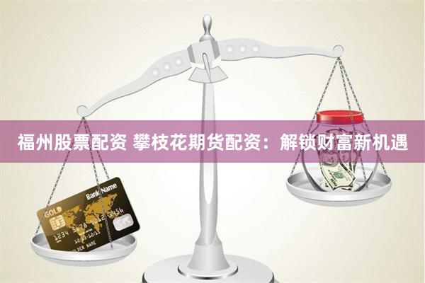 福州股票配资 攀枝花期货配资：解锁财富新机遇