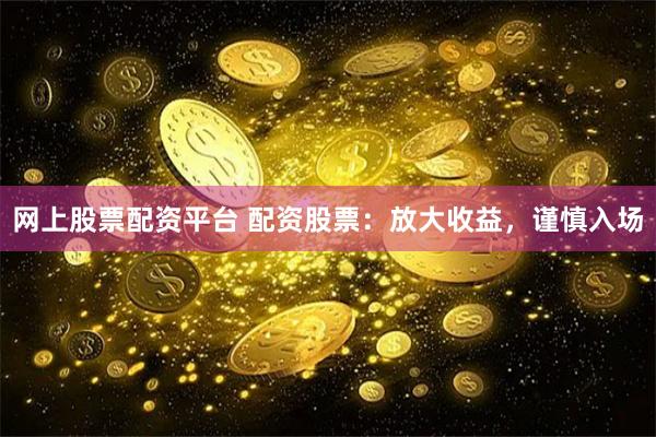 网上股票配资平台 配资股票：放大收益，谨慎入场