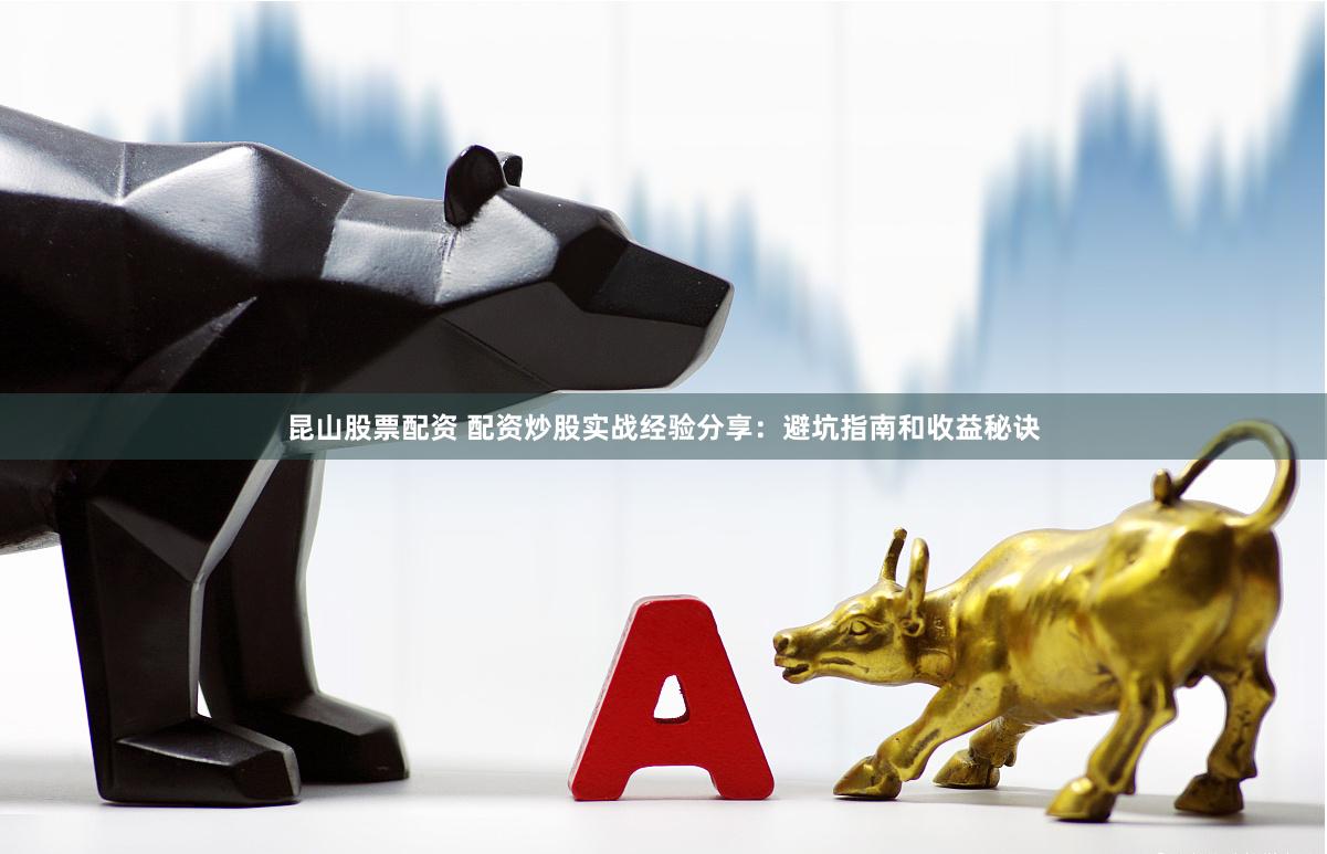 昆山股票配资 配资炒股实战经验分享：避坑指南和收益秘诀