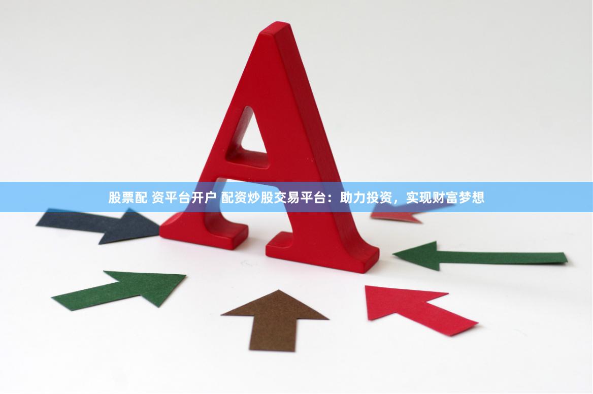 股票配 资平台开户 配资炒股交易平台：助力投资，实现财富梦想