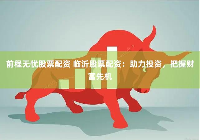 前程无忧股票配资 临沂股票配资：助力投资，把握财富先机