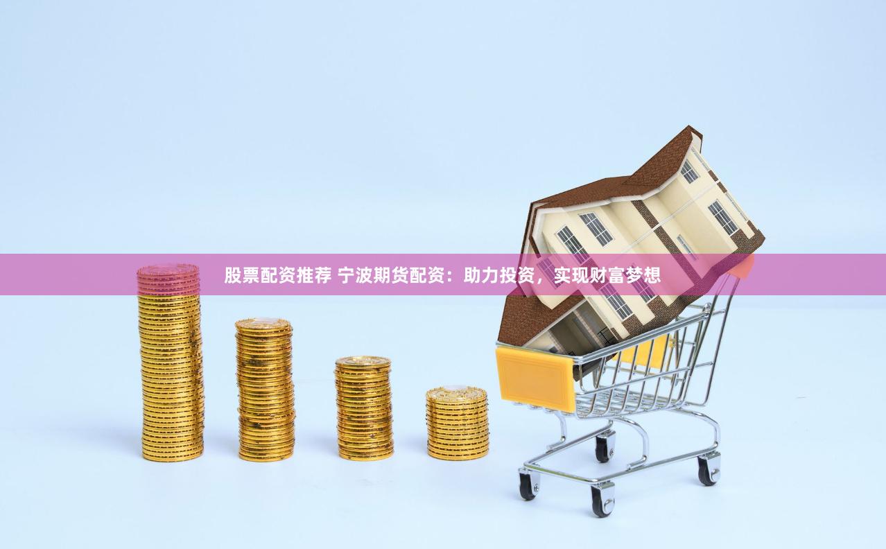 股票配资推荐 宁波期货配资：助力投资，实现财富梦想