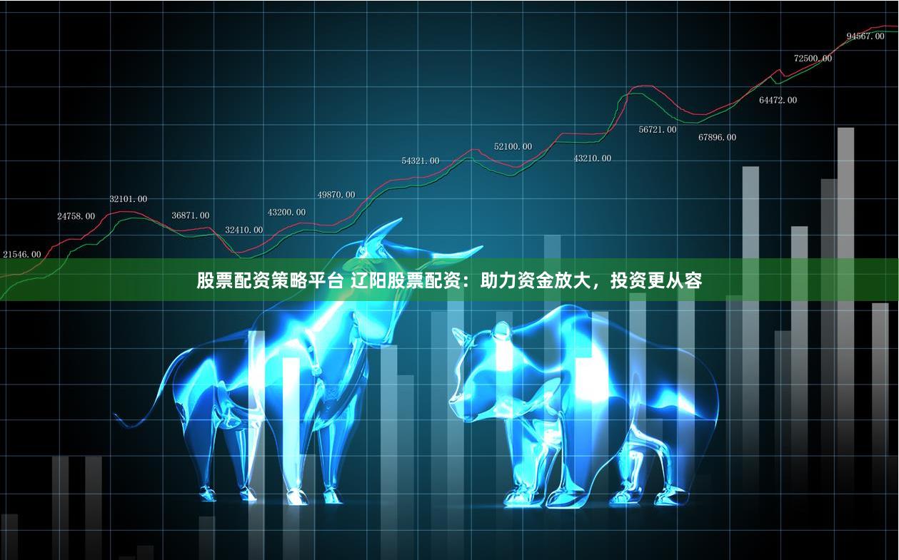 股票配资策略平台 辽阳股票配资：助力资金放大，投资更从容