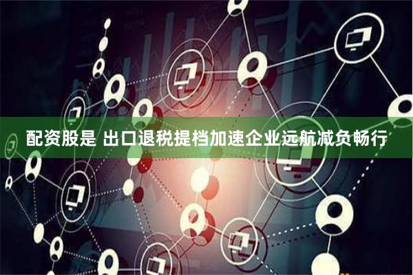配资股是 出口退税提档加速企业远航减负畅行