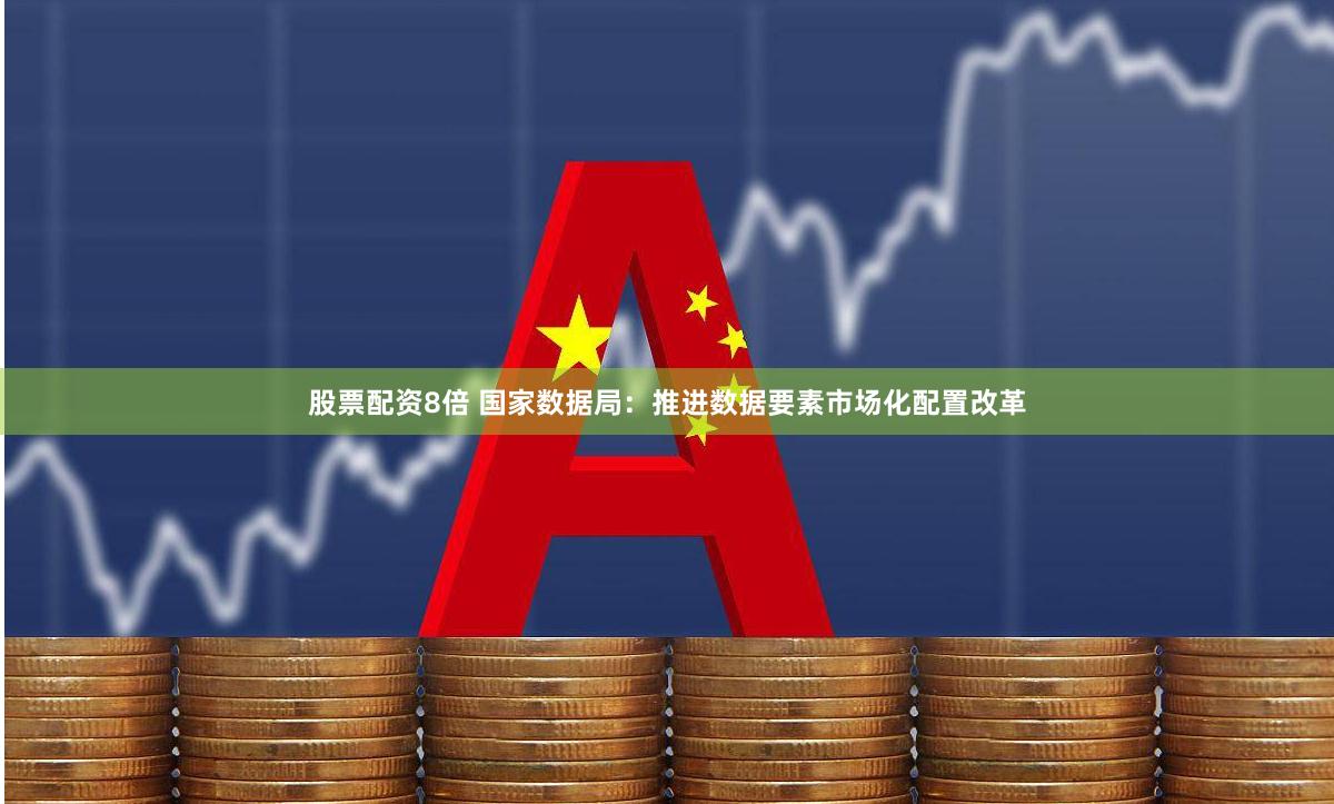 股票配资8倍 国家数据局：推进数据要素市场化配置改革