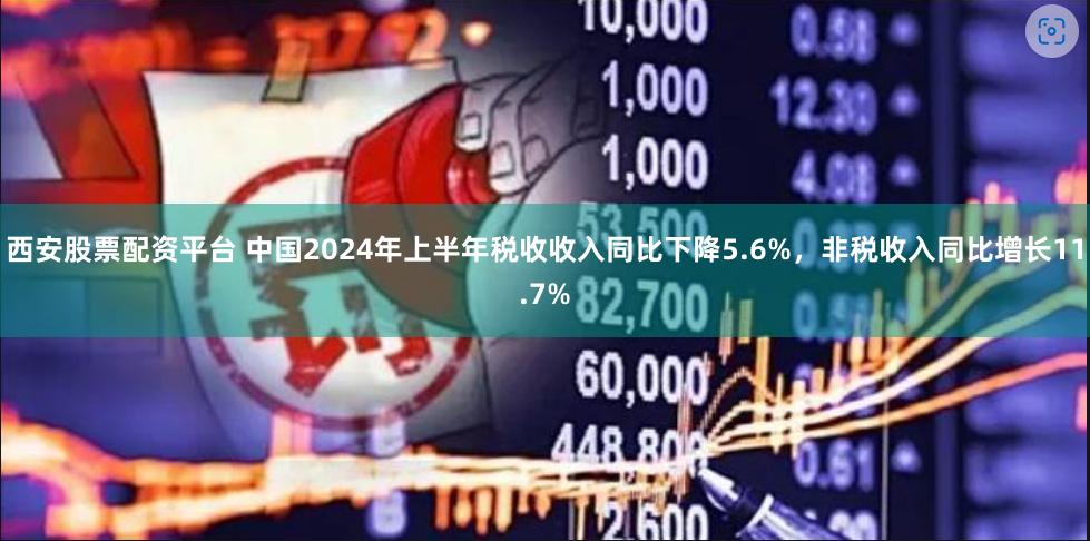 西安股票配资平台 中国2024年上半年税收收入同比下降5.6%，非税收入同比增长11.7%