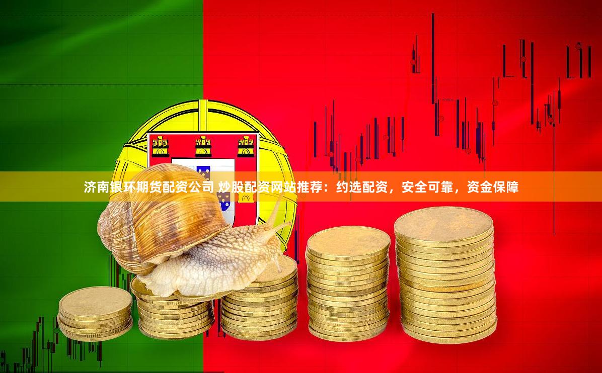 济南银环期货配资公司 炒股配资网站推荐：约选配资，安全可靠，资金保障