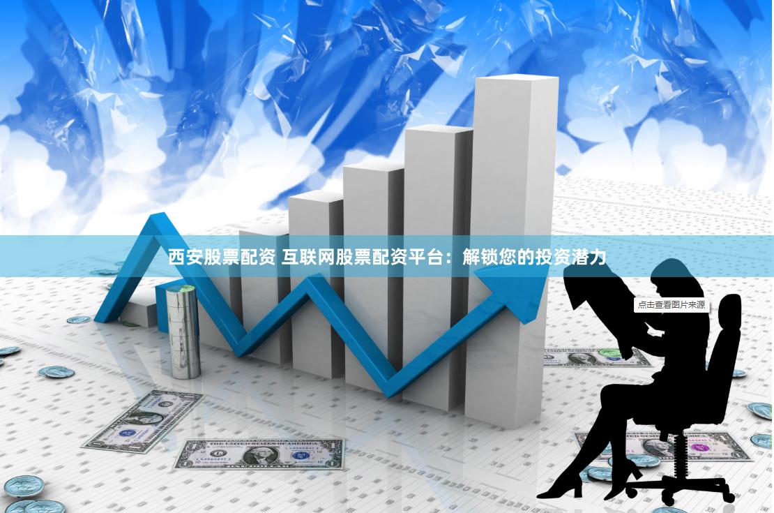 西安股票配资 互联网股票配资平台：解锁您的投资潜力