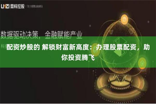 配资炒股的 解锁财富新高度：办理股票配资，助你投资腾飞