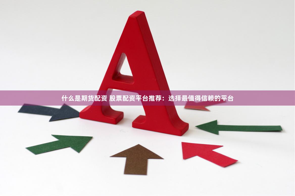 什么是期货配资 股票配资平台推荐：选择最值得信赖的平台