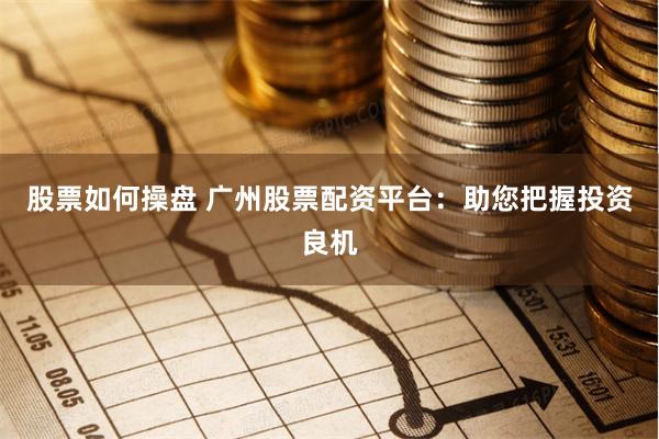 股票如何操盘 广州股票配资平台：助您把握投资良机