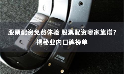 股票配资免费体验 股票配资哪家靠谱？揭秘业内口碑榜单
