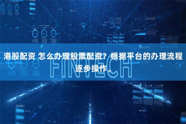 港股配资 怎么办理股票配资？根据平台的办理流程逐步操作。
