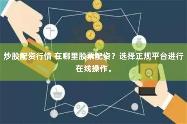 炒股配资行情 在哪里股票配资？选择正规平台进行在线操作。