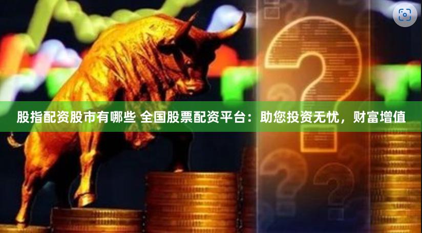 股指配资股市有哪些 全国股票配资平台：助您投资无忧，财富增值