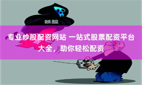专业炒股配资网站 一站式股票配资平台大全，助你轻松配资