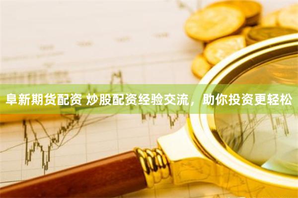 阜新期货配资 炒股配资经验交流，助你投资更轻松