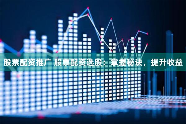 股票配资推广 股票配资选股：掌握秘诀，提升收益