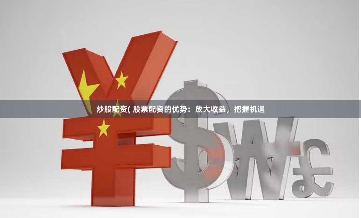 炒股配资( 股票配资的优势：放大收益，把握机遇