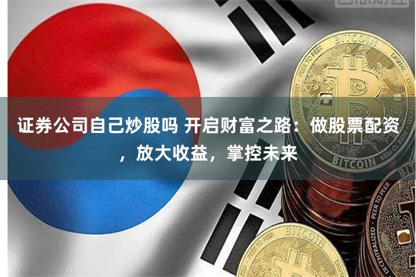证券公司自己炒股吗 开启财富之路：做股票配资，放大收益，掌控未来