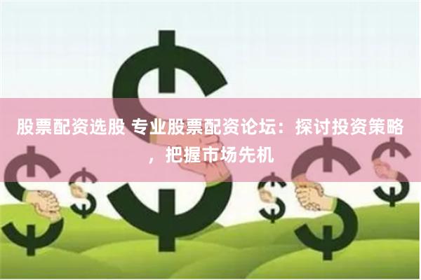 股票配资选股 专业股票配资论坛：探讨投资策略，把握市场先机