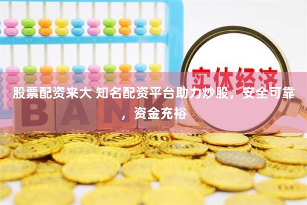 股票配资来大 知名配资平台助力炒股，安全可靠，资金充裕